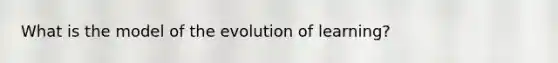 What is the model of the evolution of learning?