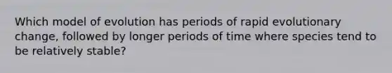 Which model of evolution has periods of rapid evolutionary change, followed by longer periods of time where species tend to be relatively stable?