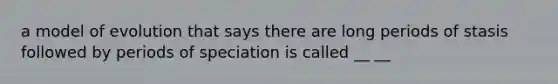 a model of evolution that says there are long periods of stasis followed by periods of speciation is called __ __