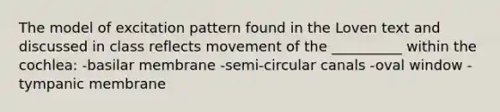 The model of excitation pattern found in the Loven text and discussed in class reflects movement of the __________ within the cochlea: -basilar membrane -semi-circular canals -oval window -tympanic membrane