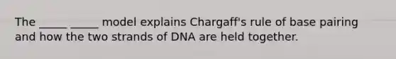 The _____ _____ model explains Chargaff's rule of base pairing and how the two strands of DNA are held together.