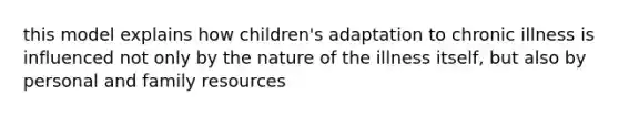 this model explains how children's adaptation to chronic illness is influenced not only by the nature of the illness itself, but also by personal and family resources