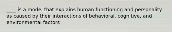 ____ is a model that explains human functioning and personality as caused by their interactions of behavioral, cognitive, and environmental factors