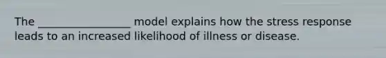 The _________________ model explains how the stress response leads to an increased likelihood of illness or disease.