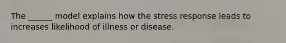 The ______ model explains how the stress response leads to increases likelihood of illness or disease.