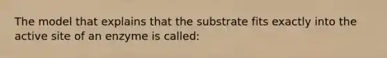 The model that explains that the substrate fits exactly into the active site of an enzyme is called: