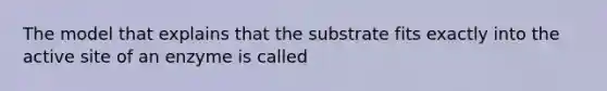 The model that explains that the substrate fits exactly into the active site of an enzyme is called