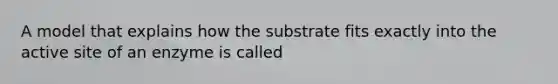 A model that explains how the substrate fits exactly into the active site of an enzyme is called