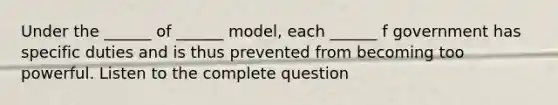 Under the ______ of ______ model, each ______ f government has specific duties and is thus prevented from becoming too powerful. Listen to the complete question