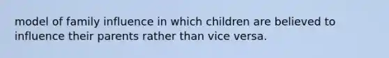 model of family influence in which children are believed to influence their parents rather than vice versa.