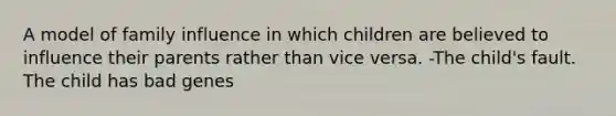 A model of family influence in which children are believed to influence their parents rather than vice versa. -The child's fault. The child has bad genes