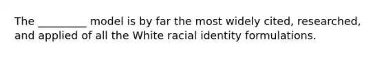 The _________ model is by far the most widely cited, researched, and applied of all the White racial identity formulations.