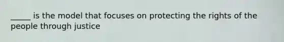 _____ is the model that focuses on protecting the rights of the people through justice