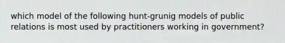 which model of the following hunt-grunig models of public relations is most used by practitioners working in government?