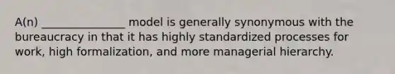 A(n) _______________ model is generally synonymous with the bureaucracy in that it has highly standardized processes for work, high formalization, and more managerial hierarchy.