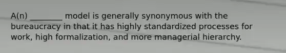 A(n) ________ model is generally synonymous with the bureaucracy in that it has highly standardized processes for work, high formalization, and more managerial hierarchy.