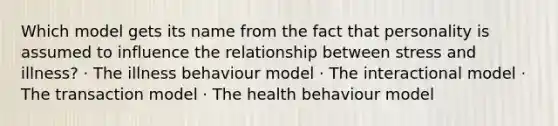 Which model gets its name from the fact that personality is assumed to influence the relationship between stress and illness? · The illness behaviour model · The interactional model · The transaction model · The health behaviour model