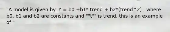 "A model is given by: Y = b0 +b1* trend + b2*(trend^2) , where b0, b1 and b2 are constants and ""t"" is trend, this is an example of "