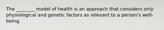 The ________ model of health is an approach that considers only physiological and genetic factors as relevant to a person's well-being.