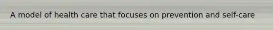 A model of health care that focuses on prevention and self-care
