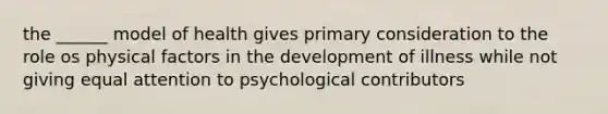 the ______ model of health gives primary consideration to the role os physical factors in the development of illness while not giving equal attention to psychological contributors