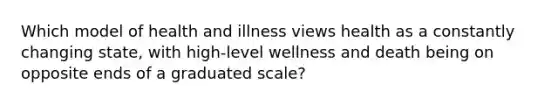 Which model of health and illness views health as a constantly changing state, with high-level wellness and death being on opposite ends of a graduated scale?