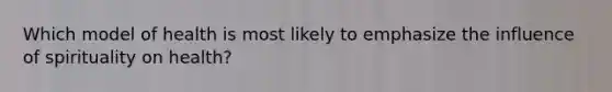 Which model of health is most likely to emphasize the influence of spirituality on health?