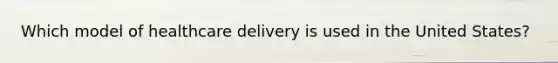 Which model of healthcare delivery is used in the United States?