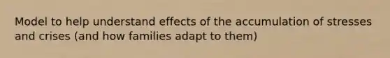 Model to help understand effects of the accumulation of stresses and crises (and how families adapt to them)