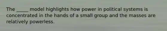 The _____ model highlights how power in political systems is concentrated in the hands of a small group and the masses are relatively powerless.