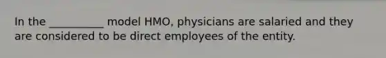 In the __________ model HMO, physicians are salaried and they are considered to be direct employees of the entity.