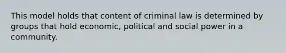 This model holds that content of criminal law is determined by groups that hold economic, political and social power in a community.