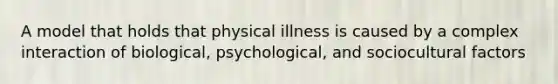 A model that holds that physical illness is caused by a complex interaction of biological, psychological, and sociocultural factors