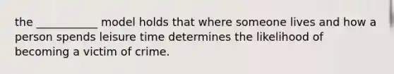 the ___________ model holds that where someone lives and how a person spends leisure time determines the likelihood of becoming a victim of crime.