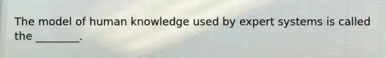 The model of human knowledge used by expert systems is called the ________.