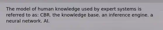 The model of human knowledge used by expert systems is referred to as: CBR. the knowledge base. an inference engine. a neural network. AI.