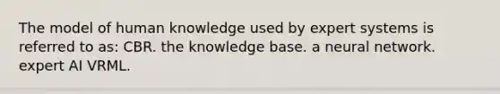 The model of human knowledge used by expert systems is referred to as: CBR. the knowledge base. a neural network. expert AI VRML.