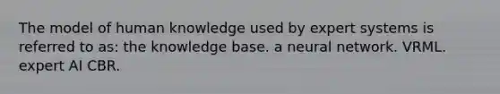 The model of human knowledge used by expert systems is referred to as: the knowledge base. a neural network. VRML. expert AI CBR.