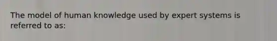 The model of human knowledge used by expert systems is referred to as: