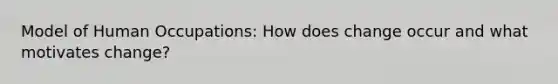 Model of Human Occupations: How does change occur and what motivates change?
