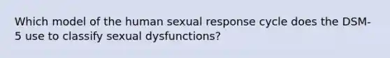 Which model of the human sexual response cycle does the DSM-5 use to classify sexual dysfunctions?