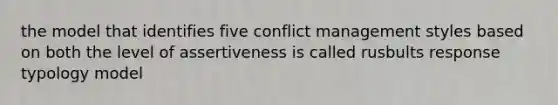 the model that identifies five conflict management styles based on both the level of assertiveness is called rusbults response typology model