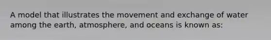 A model that illustrates the movement and exchange of water among the earth, atmosphere, and oceans is known as: