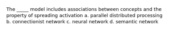 The _____ model includes associations between concepts and the property of spreading activation a. parallel distributed processing b. connectionist network c. neural network d. semantic network