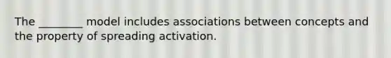 The ________ model includes associations between concepts and the property of spreading activation.