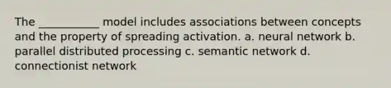 The ___________ model includes associations between concepts and the property of spreading activation. a. neural network b. parallel distributed processing c. semantic network d. connectionist network