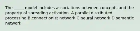 The _____ model includes associations between concepts and the property of spreading activation. A.parallel distributed processing B.connectionist network C.neural network D.semantic network