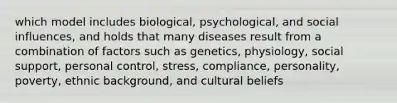 which model includes biological, psychological, and social influences, and holds that many diseases result from a combination of factors such as genetics, physiology, social support, personal control, stress, compliance, personality, poverty, ethnic background, and cultural beliefs