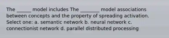 The ______ model includes The ________ model associations between concepts and the property of spreading activation. Select one: a. semantic network b. neural network c. connectionist network d. parallel distributed processing