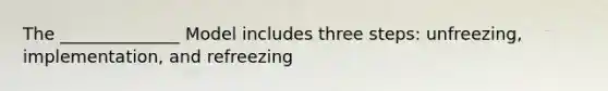 The ______________ Model includes three steps: unfreezing, implementation, and refreezing